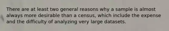 There are at least two general reasons why a sample is almost always more desirable than a census, which include the expense and the difficulty of analyzing very large datasets.