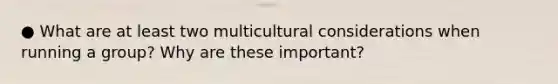 ● What are at least two multicultural considerations when running a group? Why are these important?