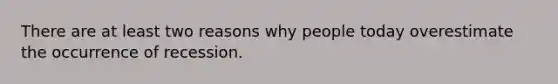 There are at least two reasons why people today overestimate the occurrence of recession.