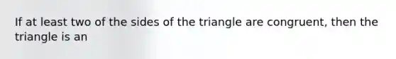 If at least two of the sides of the triangle are congruent, then the triangle is an