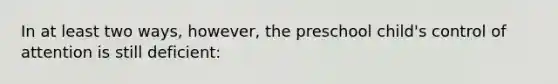 In at least two ways, however, the preschool child's control of attention is still deficient: