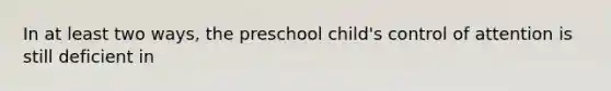 In at least two ways, the preschool child's control of attention is still deficient in