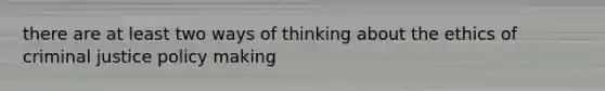 there are at least two ways of thinking about the ethics of criminal justice policy making