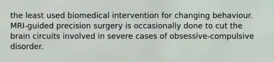 the least used biomedical intervention for changing behaviour. MRI-guided precision surgery is occasionally done to cut the brain circuits involved in severe cases of obsessive-compulsive disorder.