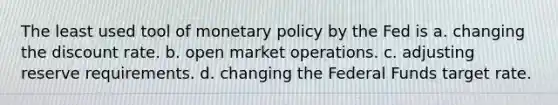 The least used tool of monetary policy by the Fed is a. changing the discount rate. b. open market operations. c. adjusting reserve requirements. d. changing the Federal Funds target rate.