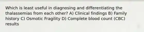 Which is least useful in diagnosing and differentiating the thalassemias from each other? A) Clinical findings B) Family history C) Osmotic Fragility D) Complete blood count (CBC) results