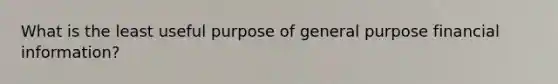 What is the least useful purpose of general purpose financial information?