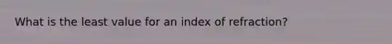 What is the least value for an index of refraction?