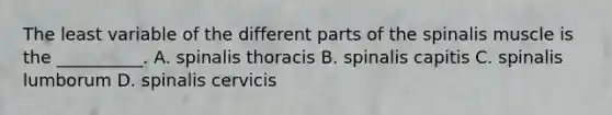 The least variable of the different parts of the spinalis muscle is the __________. A. spinalis thoracis B. spinalis capitis C. spinalis lumborum D. spinalis cervicis