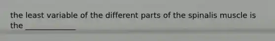 the least variable of the different parts of the spinalis muscle is the _____________