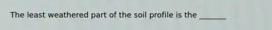 The least weathered part of the soil profile is the _______