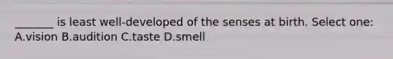 _______ is least well-developed of the senses at birth. Select one: A.vision B.audition C.taste D.smell