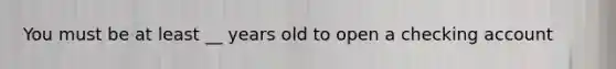 You must be at least __ years old to open a checking account