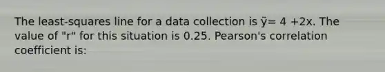 The least-squares line for a data collection is ÿ= 4 +2x. The value of "r" for this situation is 0.25. Pearson's correlation coefficient is: