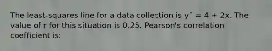 The least-squares line for a data collection is yˆ = 4 + 2x. The value of r for this situation is 0.25. Pearson's correlation coefficient is: