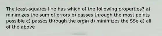 The least-squares line has which of the following properties? a) minimizes the sum of errors b) passes through the most points possible c) passes through the orgin d) minimizes the SSe e) all of the above