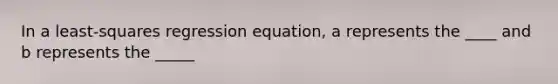 In a least-squares regression equation, a represents the ____ and b represents the _____