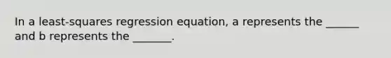 In a least-squares regression equation, a represents the ______ and b represents the _______.