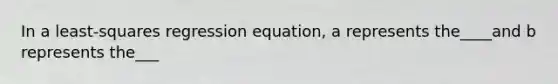 In a least-squares regression equation, a represents the____and b represents the___