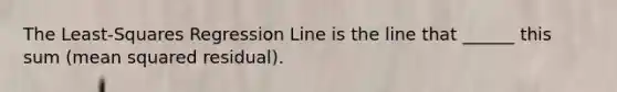 The Least-Squares Regression Line is the line that ______ this sum (mean squared residual).