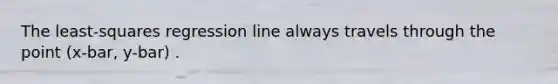 The​ least-squares regression line always travels through the point (x-bar, y-bar) .