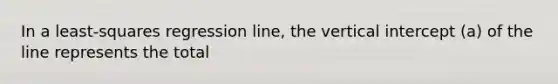 In a least-squares regression line, the vertical intercept (a) of the line represents the total