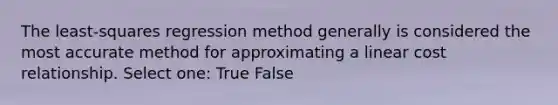 The least-squares regression method generally is considered the most accurate method for approximating a linear cost relationship. Select one: True False