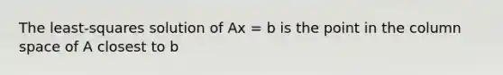 The least-squares solution of Ax = b is the point in the column space of A closest to b