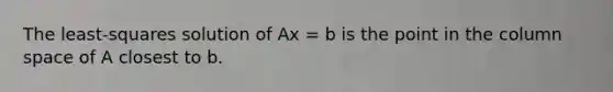 The least-squares solution of Ax = b is the point in the column space of A closest to b.