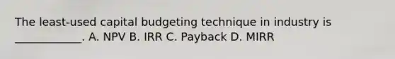 The least-used capital budgeting technique in industry is ____________. A. NPV B. IRR C. Payback D. MIRR