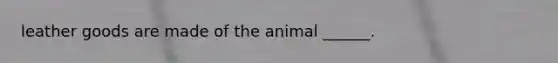 leather goods are made of the animal ______.