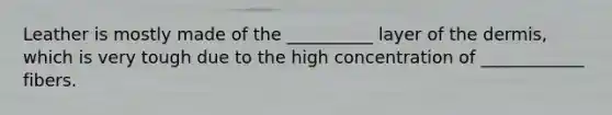Leather is mostly made of the __________ layer of <a href='https://www.questionai.com/knowledge/kEsXbG6AwS-the-dermis' class='anchor-knowledge'>the dermis</a>, which is very tough due to the high concentration of ____________ fibers.
