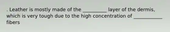 . Leather is mostly made of the __________ layer of <a href='https://www.questionai.com/knowledge/kEsXbG6AwS-the-dermis' class='anchor-knowledge'>the dermis</a>, which is very tough due to the high concentration of ____________ fibers
