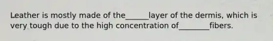 Leather is mostly made of the______layer of the dermis, which is very tough due to the high concentration of________fibers.