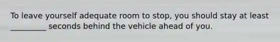 To leave yourself adequate room to stop, you should stay at least _________ seconds behind the vehicle ahead of you.