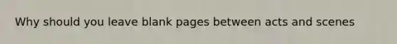Why should you leave blank pages between acts and scenes