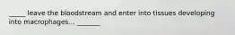 _____ leave the bloodstream and enter into tissues developing into macrophages... _______