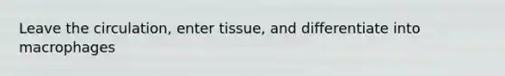 Leave the circulation, enter tissue, and differentiate into macrophages