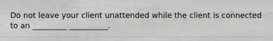 Do not leave your client unattended while the client is connected to an _________ __________.