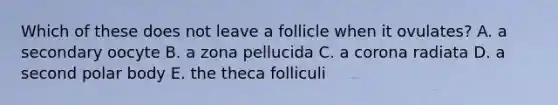Which of these does not leave a follicle when it ovulates? A. a secondary oocyte B. a zona pellucida C. a corona radiata D. a second polar body E. the theca folliculi