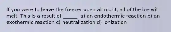 If you were to leave the freezer open all night, all of the ice will melt. This is a result of ______. a) an endothermic reaction b) an exothermic reaction c) neutralization d) ionization