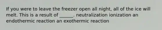 If you were to leave the freezer open all night, all of the ice will melt. This is a result of ______. neutralization ionization an endothermic reaction an exothermic reaction