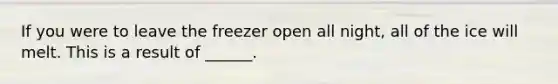 If you were to leave the freezer open all night, all of the ice will melt. This is a result of ______.