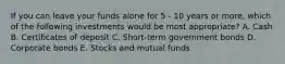 If you can leave your funds alone for 5 - 10 years or more, which of the following investments would be most appropriate? A. Cash B. Certificates of deposit C. Short-term government bonds D. Corporate bonds E. Stocks and mutual funds