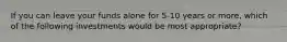 If you can leave your funds alone for 5-10 years or more, which of the following investments would be most appropriate?