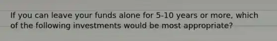 If you can leave your funds alone for 5-10 years or more, which of the following investments would be most appropriate?