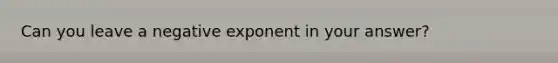 Can you leave a negative exponent in your answer?