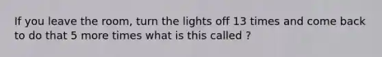 If you leave the room, turn the lights off 13 times and come back to do that 5 more times what is this called ?