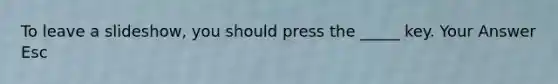 To leave a slideshow, you should press the _____ key. Your Answer Esc