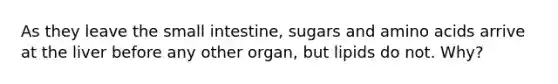 As they leave the small intestine, sugars and amino acids arrive at the liver before any other organ, but lipids do not. Why?